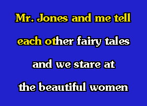 Mr. Jones and me tell
each other fairy tales
and we stare at

the beautiful women