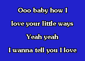 000 baby how I

love your little ways

Yeah yeah

I wanna tell you I love