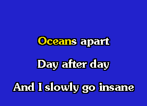 Oceans apart

Day after day

And I slowly go insane