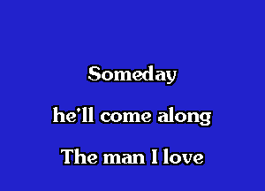 Someday

he'll come along

The man I love