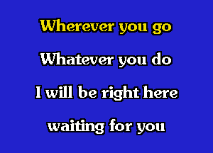 Wherever you 90

Whatever you do

I will be right here

waiting for you