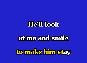 He'll look

at me and smile

to make him stay