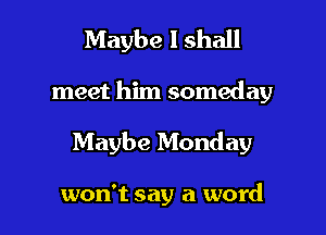 Maybe I shall

meet him someday

Maybe Monday

won't say a word