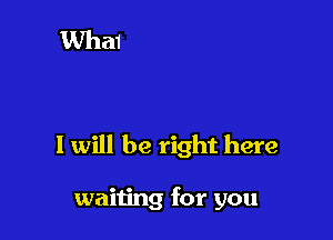 I will be right here

waiting for you