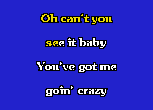 0h can't you

see it baby
You've got me

goin' crazy