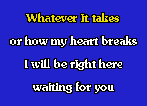 Whatever it takes
or how my heart breaks
I will be right here

waiting for you