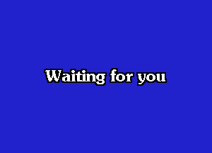 Waiting for you