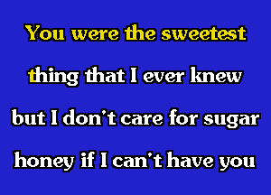 You were the sweetest
thing that I ever knew
but I don't care for sugar

honey if I can't have you