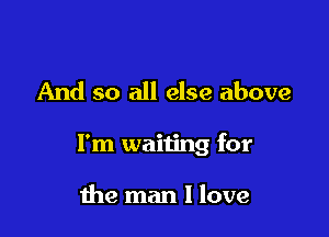 And so all else above

I'm waiting for

the man I love