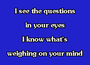 I see the questions
in your eyes
I know what's

weighing on your mind