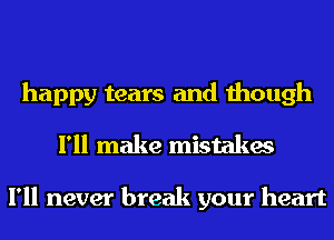 happy tears and though
I'll make mistakes

I'll never break your heart