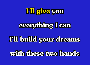 I'll give you

everything I can
I'll build your dreams

with these two hands