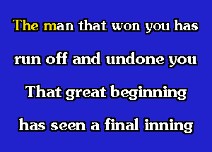 The man that won you has
run off and undone you
That great beginning

has seen a final inning