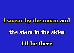 Iswear by the moon and

the stars in the skies

I'll be there