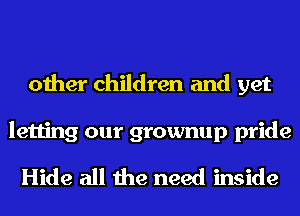 other children and yet

letting our grownup pride
Hide all the need inside