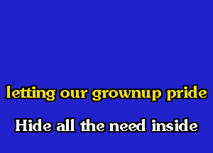 letting our grownup pride
Hide all the need inside