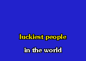 luckiest people

in the world