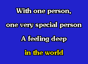 With one person,

one very special person

A feeling deep

in the world