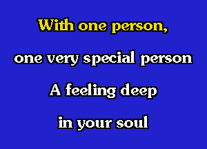 With one person,
one very special person

A feeling deep

in your soul