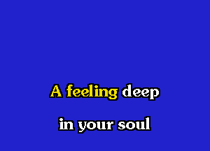 A feeling deep

in your soul