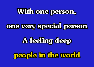 With one person,
one very special person
A feeling deep

people in the world