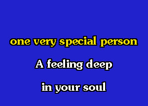 one very special person

A feeling deep

in your soul