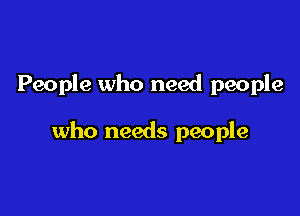 People who need people

who needs people
