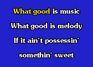 What good is music
What good is melody

If it ain't possessin'

somethin' sweet I