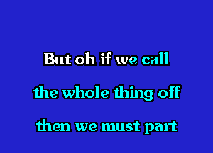 But oh if we call

the whole thing off

then we must part