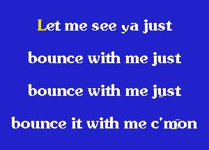 Let me see ya just
bounce with me just
bounce with me just

bounce it with me c'mbn