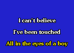 I can't believe

I've been touched

All in the eyes of a boy