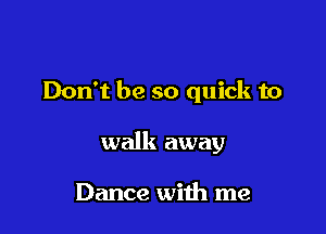 Don't be so quick to

walk away

Dance with me