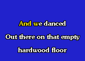 And we danced

Out there on that empty

hardwood floor