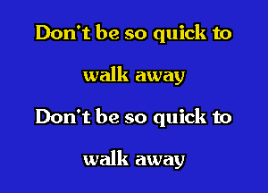 Don't be so quick to

walk away

Don't be so quick to

walk away