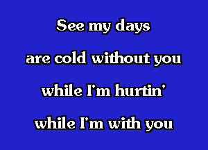 See my days
are cold without you
while I'm hurlin'

while I'm with you