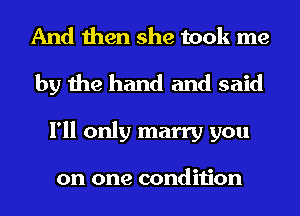 And then she took me
by the hand and said
I'll only marry you

on one condition