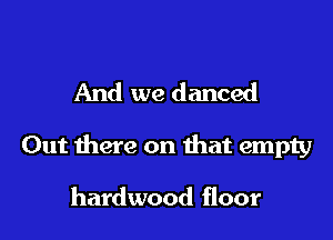 And we danced

Out there on that empty

hardwood floor