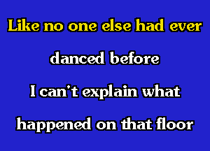 Like no one else had ever
danced before
I can't explain what

happened on that floor