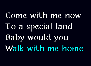 Come with me now
To a special land
Baby would you
Walk with me home