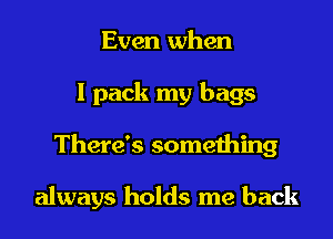 Even when
I pack my bags
There's something

always holds me back