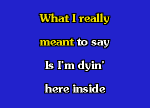 What I really

meant to say
13 I'm dyin'

here inside