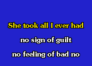 She took all I ever had

no sign of guilt

no feeling of bad no