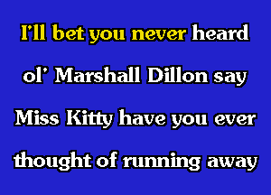 I'll bet you never heard
01' Marshall Dillon say
Miss Kitty have you ever

thought of running away