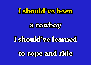 I should've been

a cowboy

I should've learned

to rope and ride