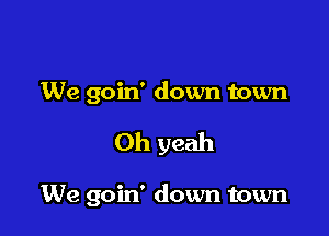 We goin' down town

Oh yeah

We goin' down town