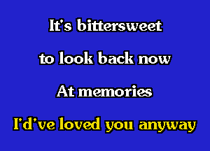 It's bittersweet
to look back now

At memories

I'd've loved you anyway
