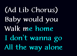 (Ad Lib Chorus)
Baby would you

Walk me home
I don't wanna go
All the way alone