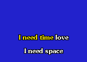 I need time love

I need space