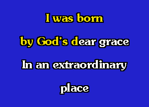 l was born

by God's dear grace

In an extraordinary

place