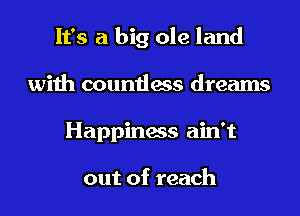It's a big ole land
with countless dreams
Happiness ain't

out of reach